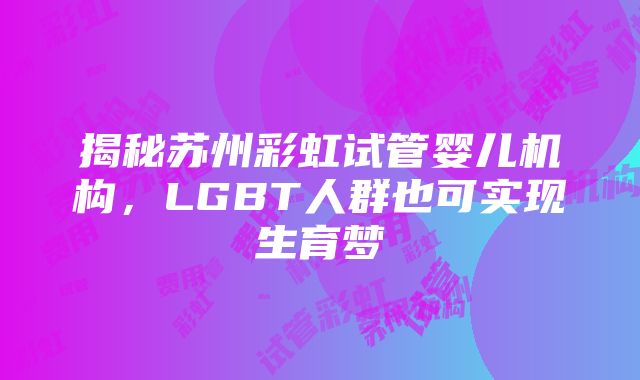 揭秘苏州彩虹试管婴儿机构，LGBT人群也可实现生育梦