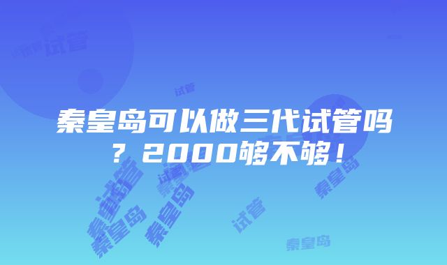 秦皇岛可以做三代试管吗？2000够不够！