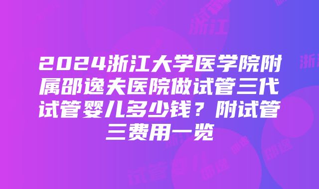 2024浙江大学医学院附属邵逸夫医院做试管三代试管婴儿多少钱？附试管三费用一览