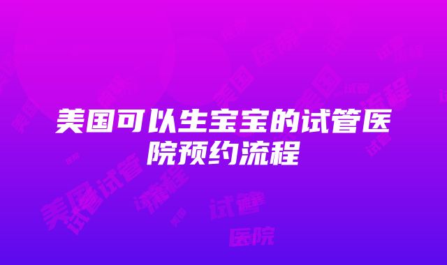 美国可以生宝宝的试管医院预约流程