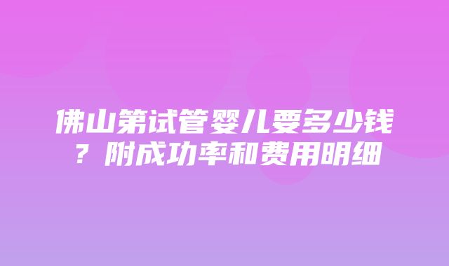 佛山第试管婴儿要多少钱？附成功率和费用明细