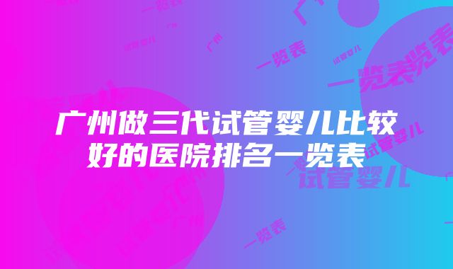 广州做三代试管婴儿比较好的医院排名一览表