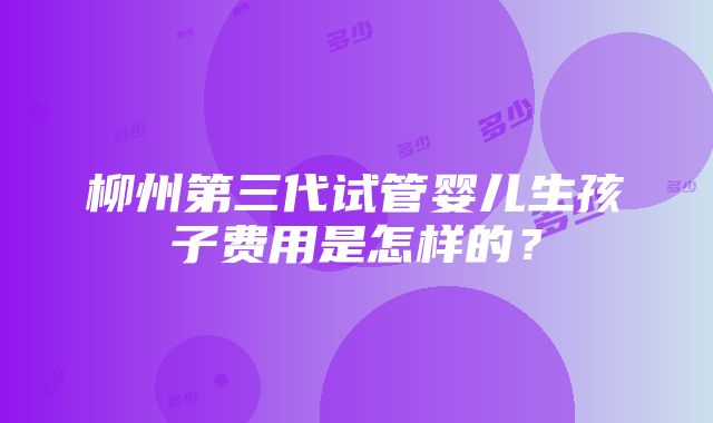 柳州第三代试管婴儿生孩子费用是怎样的？