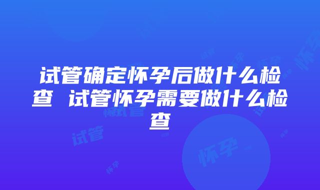 试管确定怀孕后做什么检查 试管怀孕需要做什么检查