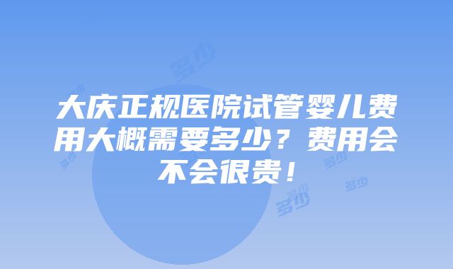 大庆正规医院试管婴儿费用大概需要多少？费用会不会很贵！