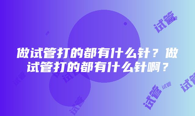 做试管打的都有什么针？做试管打的都有什么针啊？