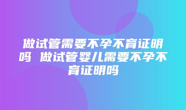 做试管需要不孕不育证明吗 做试管婴儿需要不孕不育证明吗