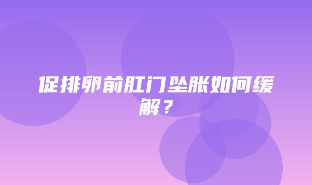 促排卵前肛门坠胀如何缓解？