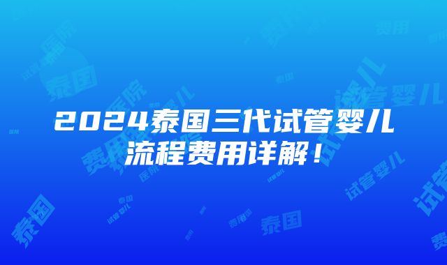 2024泰国三代试管婴儿流程费用详解！