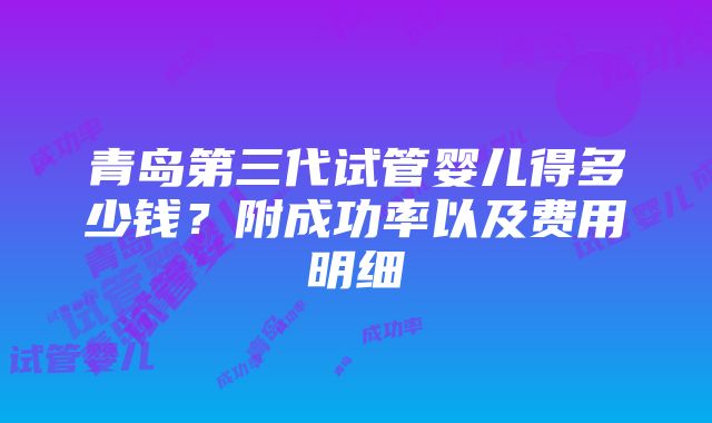 青岛第三代试管婴儿得多少钱？附成功率以及费用明细