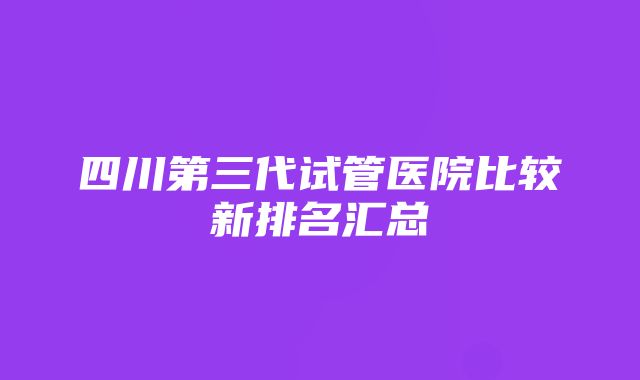 四川第三代试管医院比较新排名汇总