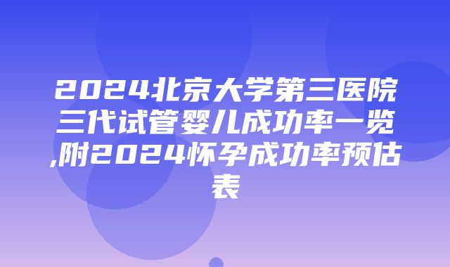 2024北京大学第三医院三代试管婴儿成功率一览,附2024怀孕成功率预估表