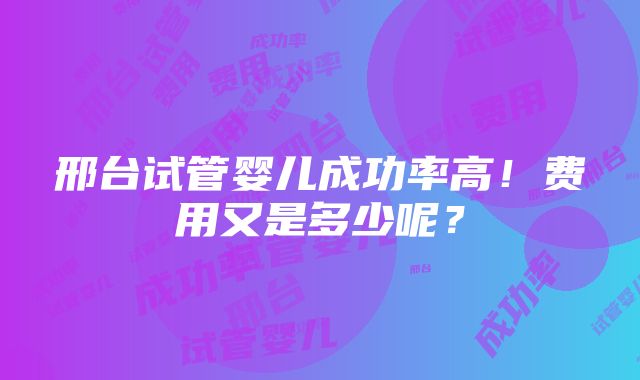 邢台试管婴儿成功率高！费用又是多少呢？