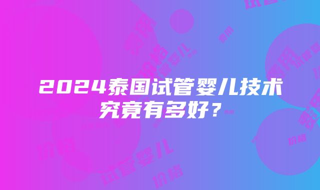 2024泰国试管婴儿技术究竟有多好？