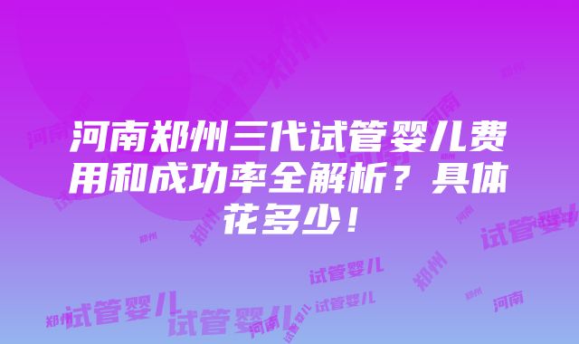 河南郑州三代试管婴儿费用和成功率全解析？具体花多少！