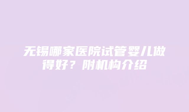 无锡哪家医院试管婴儿做得好？附机构介绍