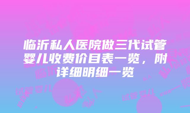 临沂私人医院做三代试管婴儿收费价目表一览，附详细明细一览