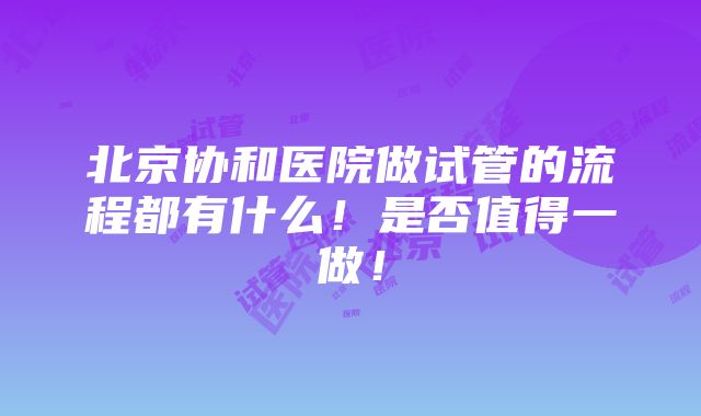 北京协和医院做试管的流程都有什么！是否值得一做！