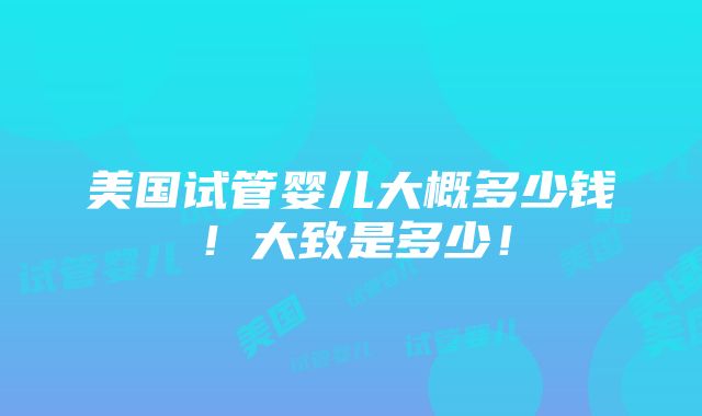 美国试管婴儿大概多少钱！大致是多少！