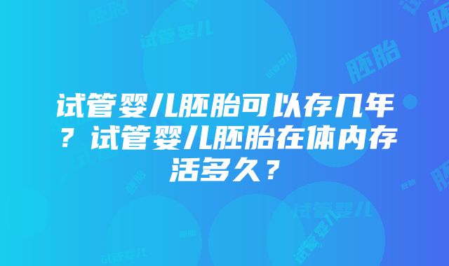 试管婴儿胚胎可以存几年？试管婴儿胚胎在体内存活多久？