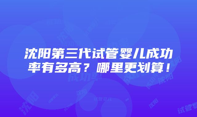 沈阳第三代试管婴儿成功率有多高？哪里更划算！