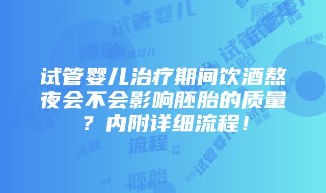 试管婴儿治疗期间饮酒熬夜会不会影响胚胎的质量？内附详细流程！