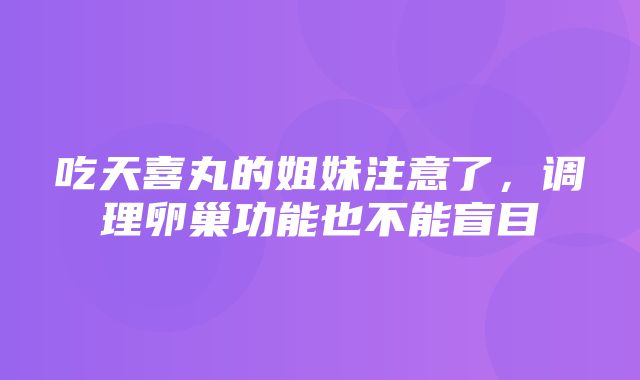 吃天喜丸的姐妹注意了，调理卵巢功能也不能盲目