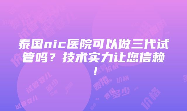 泰国nic医院可以做三代试管吗？技术实力让您信赖！