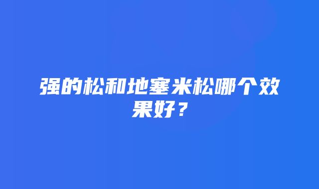 强的松和地塞米松哪个效果好？