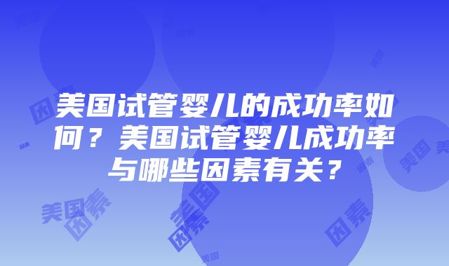 美国试管婴儿的成功率如何？美国试管婴儿成功率与哪些因素有关？