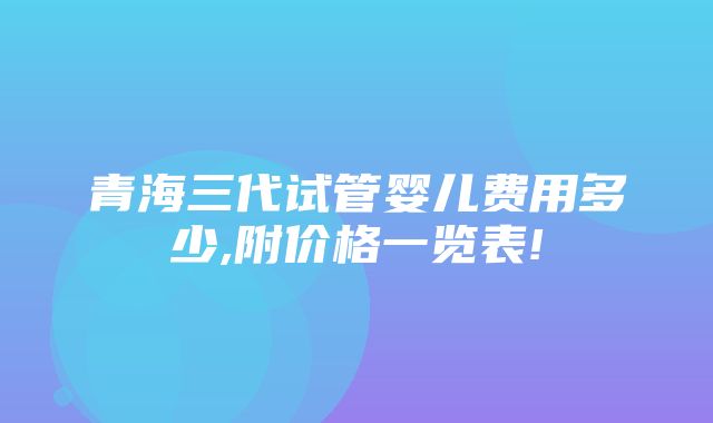 青海三代试管婴儿费用多少,附价格一览表!