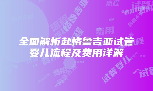 全面解析赴格鲁吉亚试管婴儿流程及费用详解