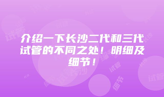 介绍一下长沙二代和三代试管的不同之处！明细及细节！