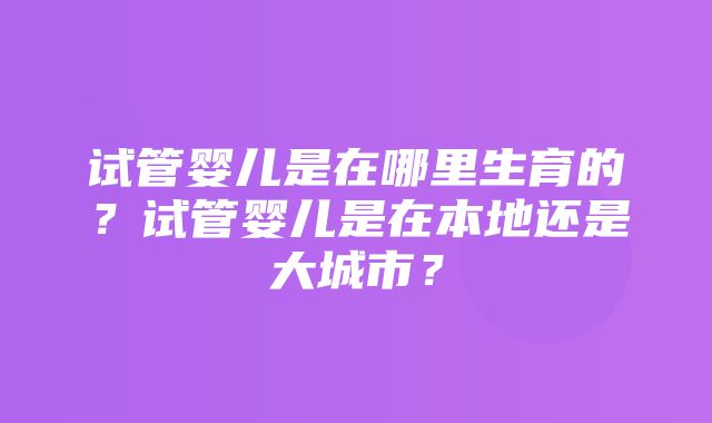 试管婴儿是在哪里生育的？试管婴儿是在本地还是大城市？