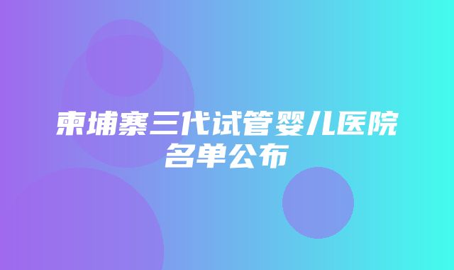 柬埔寨三代试管婴儿医院名单公布