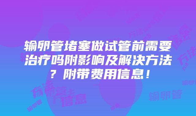 输卵管堵塞做试管前需要治疗吗附影响及解决方法？附带费用信息！