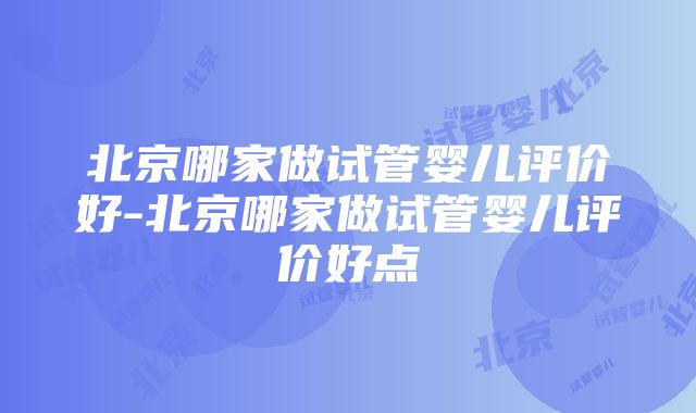 北京哪家做试管婴儿评价好-北京哪家做试管婴儿评价好点