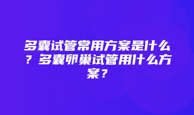 多囊试管常用方案是什么？多囊卵巢试管用什么方案？