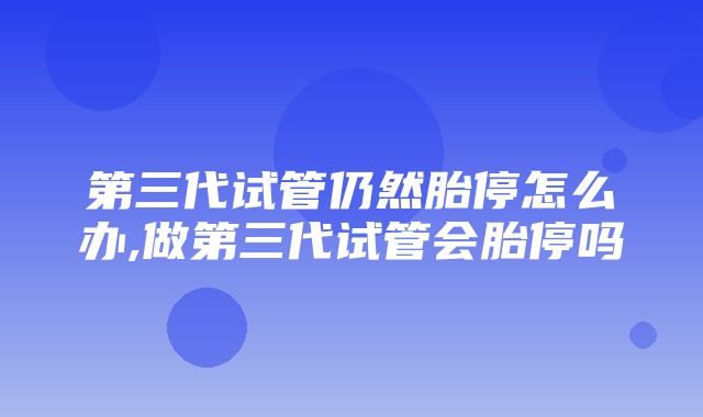 第三代试管仍然胎停怎么办,做第三代试管会胎停吗