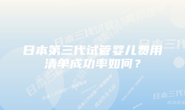 日本第三代试管婴儿费用清单成功率如何？