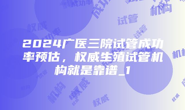 2024广医三院试管成功率预估，权威生殖试管机构就是靠谱_1