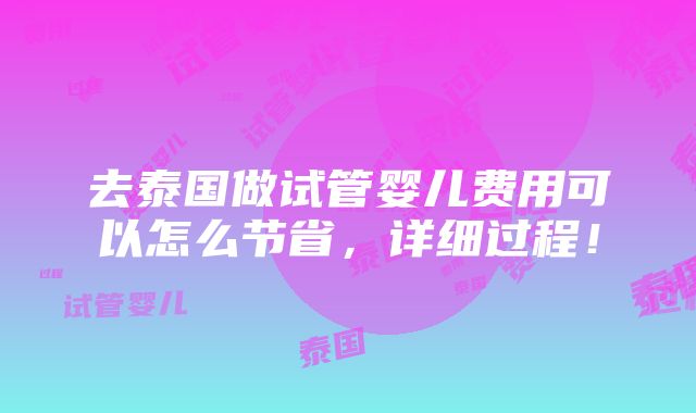 去泰国做试管婴儿费用可以怎么节省，详细过程！