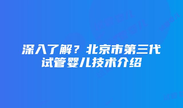 深入了解？北京市第三代试管婴儿技术介绍