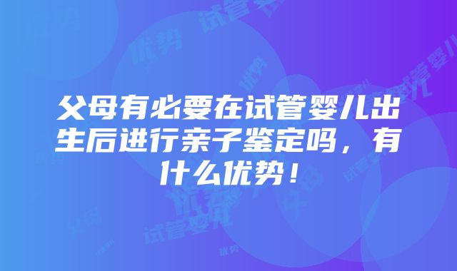 父母有必要在试管婴儿出生后进行亲子鉴定吗，有什么优势！