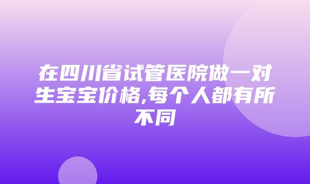 在四川省试管医院做一对生宝宝价格,每个人都有所不同