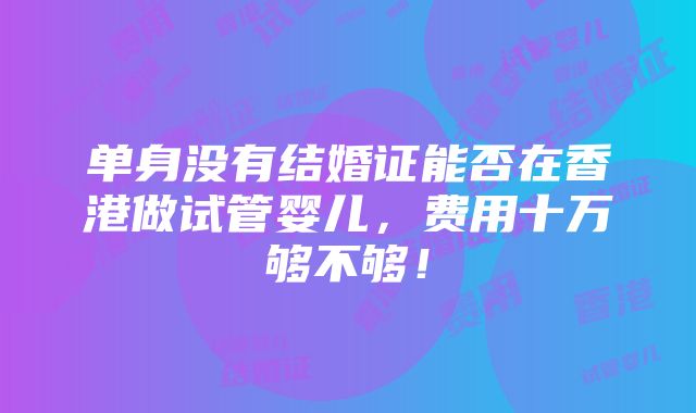 单身没有结婚证能否在香港做试管婴儿，费用十万够不够！