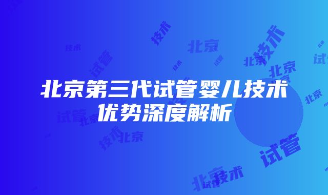 北京第三代试管婴儿技术优势深度解析