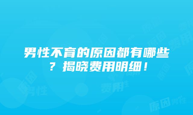 男性不育的原因都有哪些？揭晓费用明细！