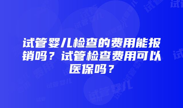 试管婴儿检查的费用能报销吗？试管检查费用可以医保吗？