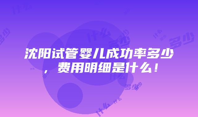 沈阳试管婴儿成功率多少，费用明细是什么！